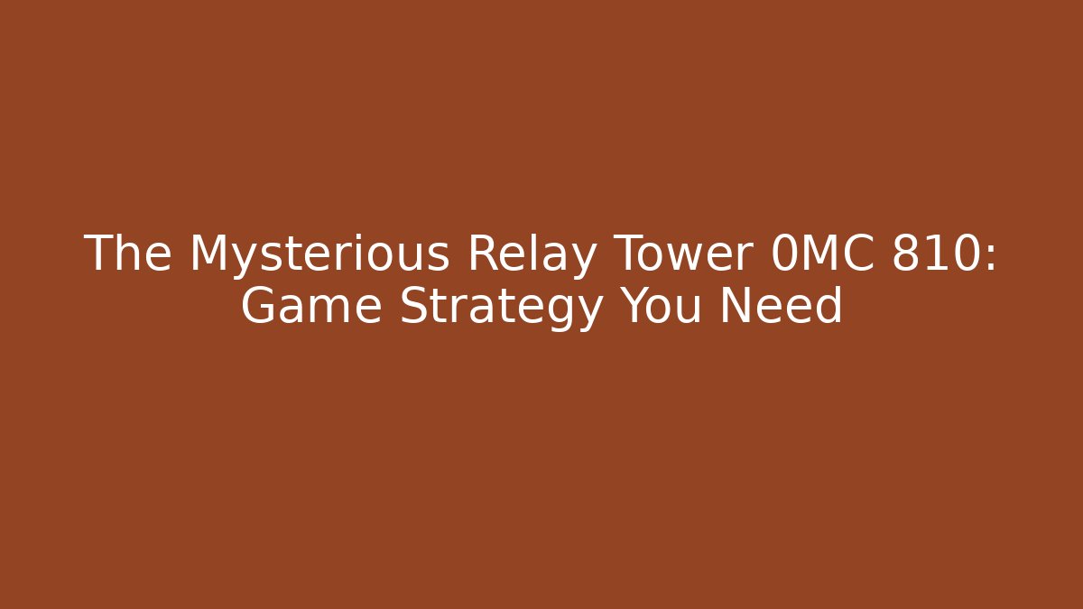 The Mysterious Relay Tower 0MC 810: Game Strategy You Need