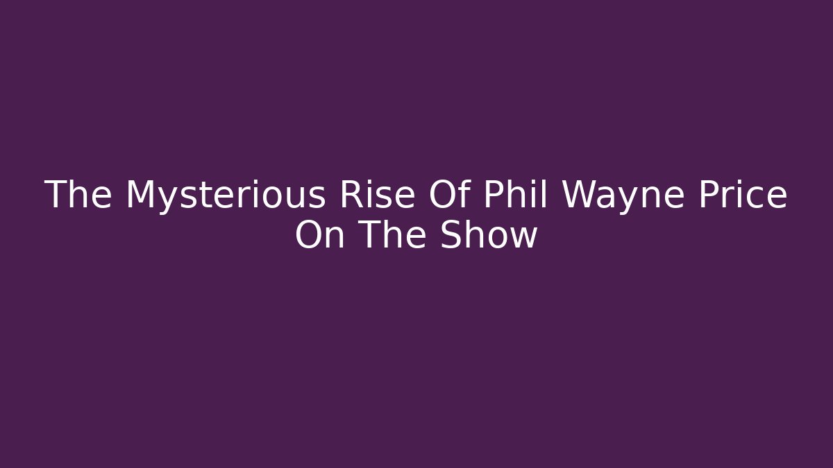 The Mysterious Rise Of Phil Wayne Price On The Show