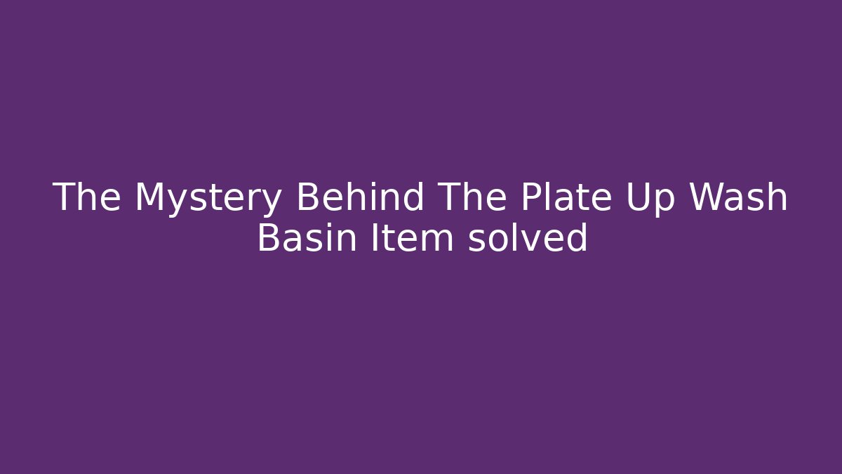 The Mystery Behind The Plate Up Wash Basin Item solved