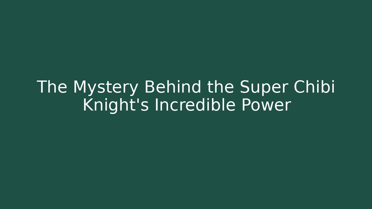 The Mystery Behind the Super Chibi Knight’s Incredible Power