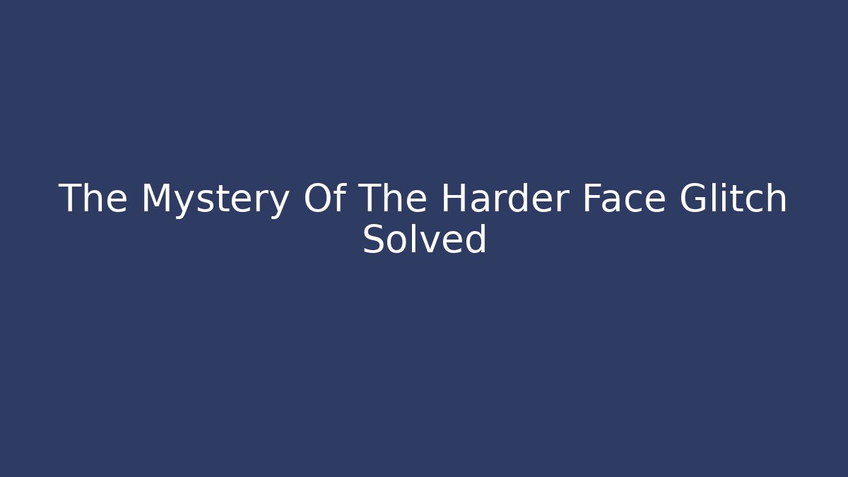 The Mystery Of The Harder Face Glitch Solved