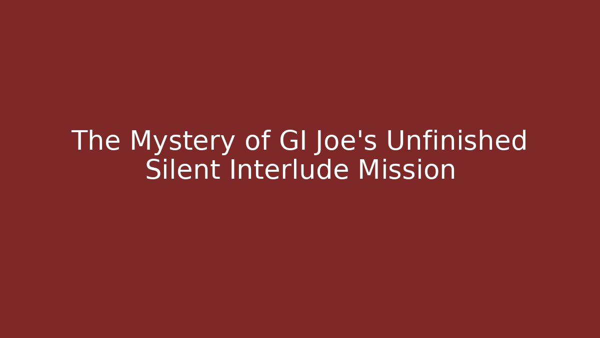 The Mystery of GI Joe's Unfinished Silent Interlude Mission