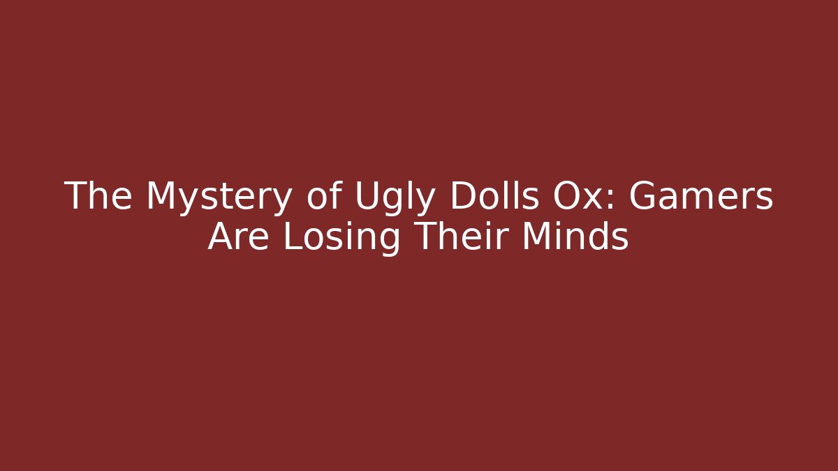 The Mystery of Ugly Dolls Ox: Gamers Are Losing Their Minds