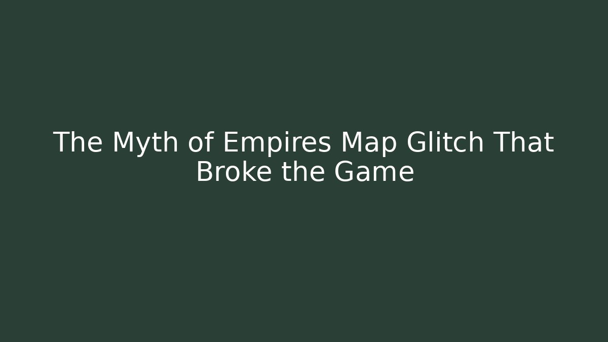 The Myth of Empires Map Glitch That Broke the Game