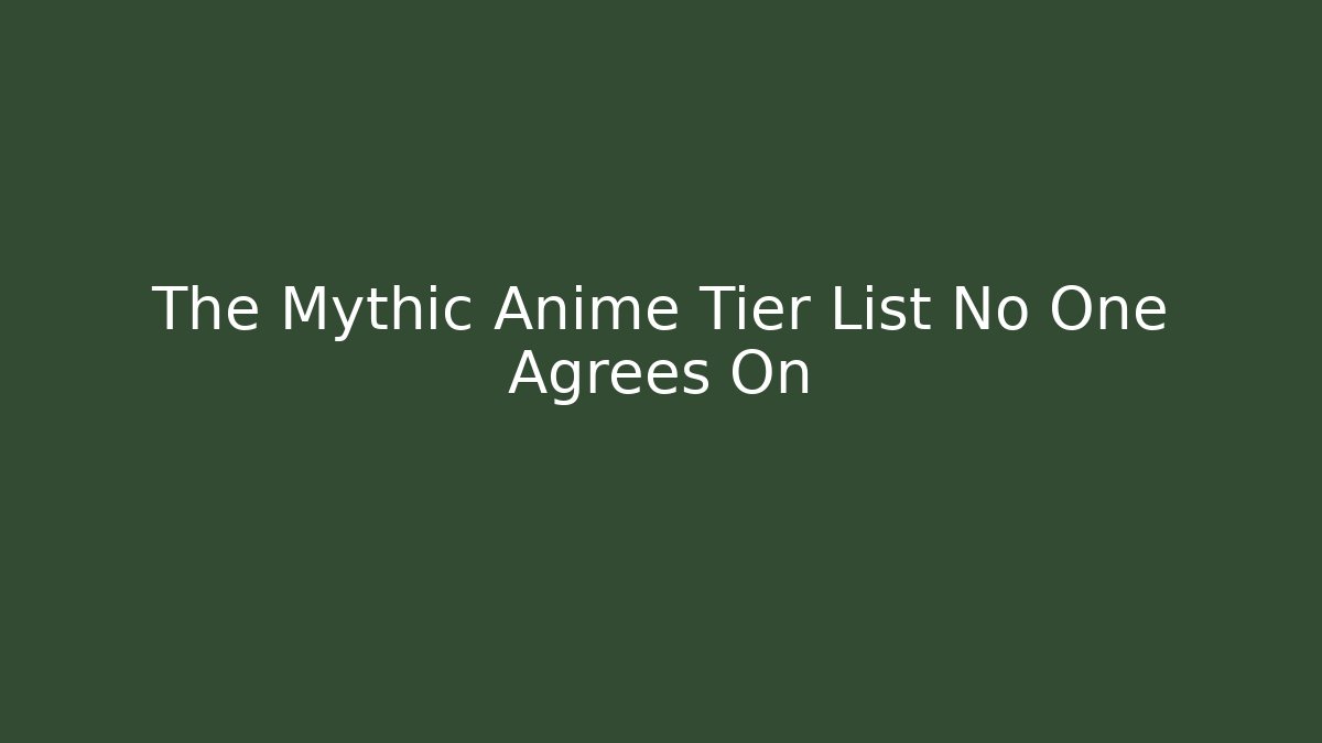 The Mythic Anime Tier List No One Agrees On