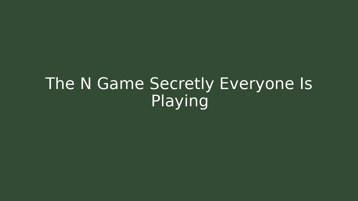 The N Game Secretly Everyone Is Playing
