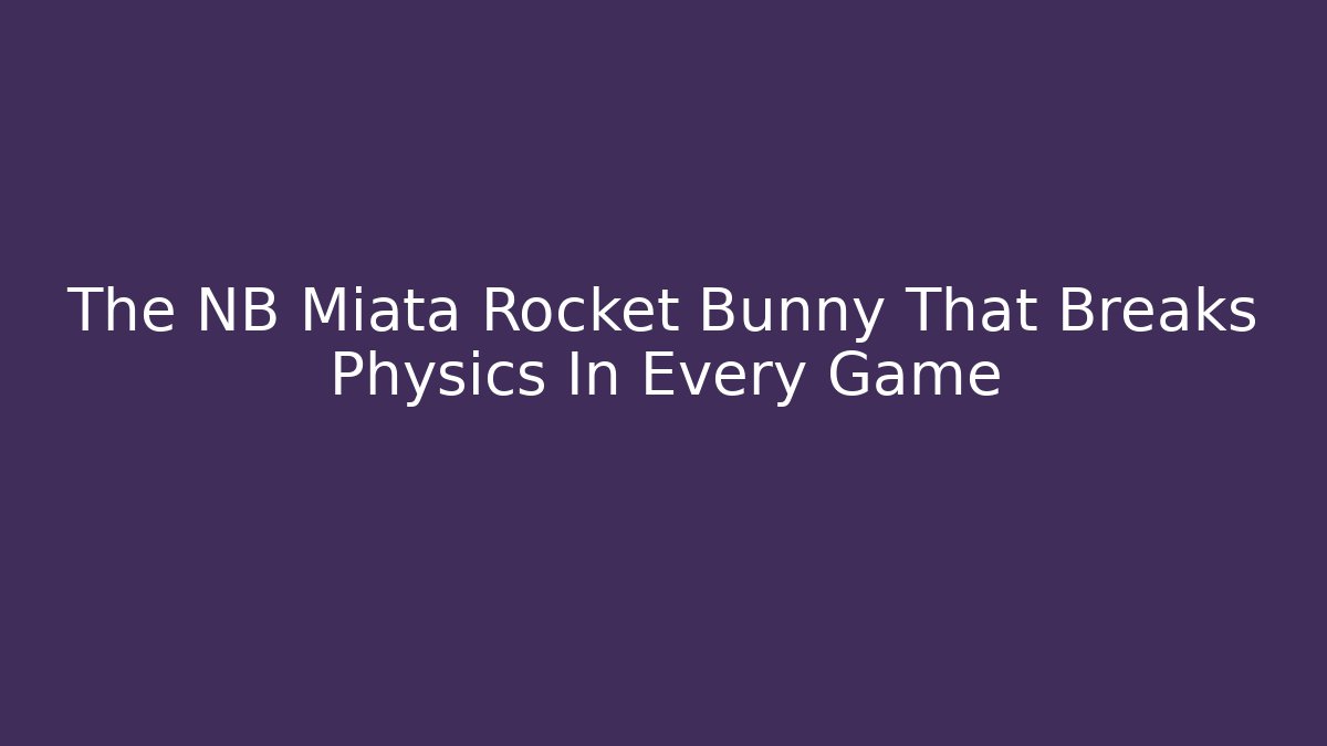 The NB Miata Rocket Bunny That Breaks Physics In Every Game