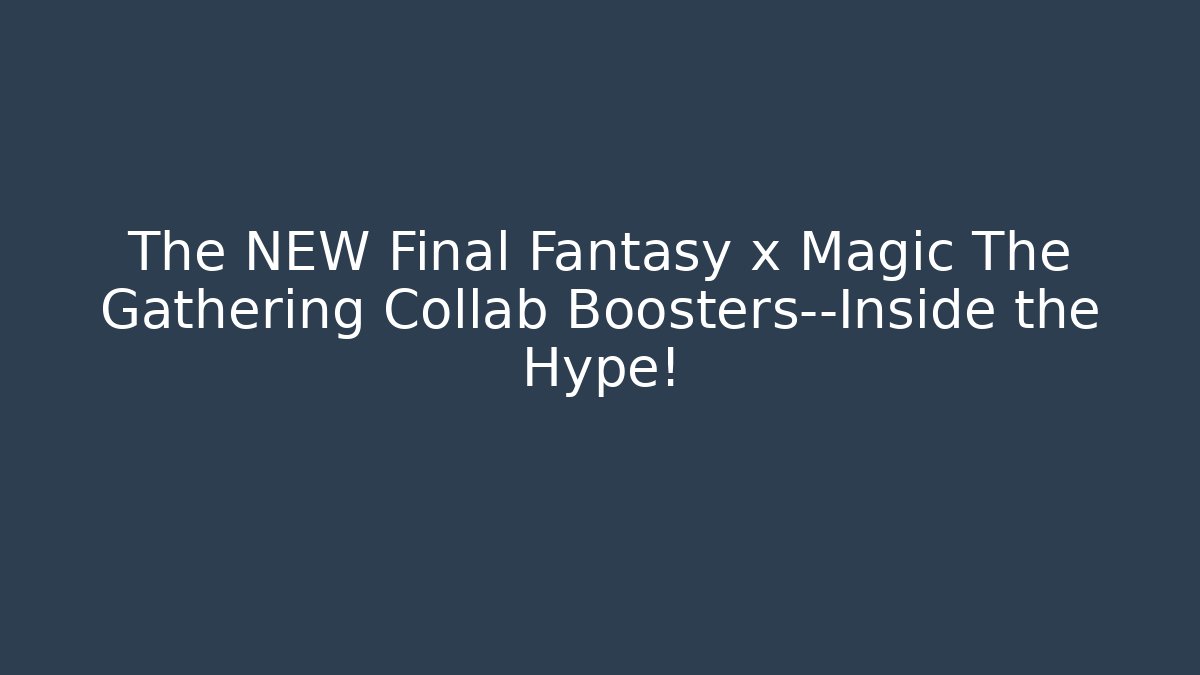 The NEW Final Fantasy x Magic The Gathering Collab Boosters—Inside the Hype!
