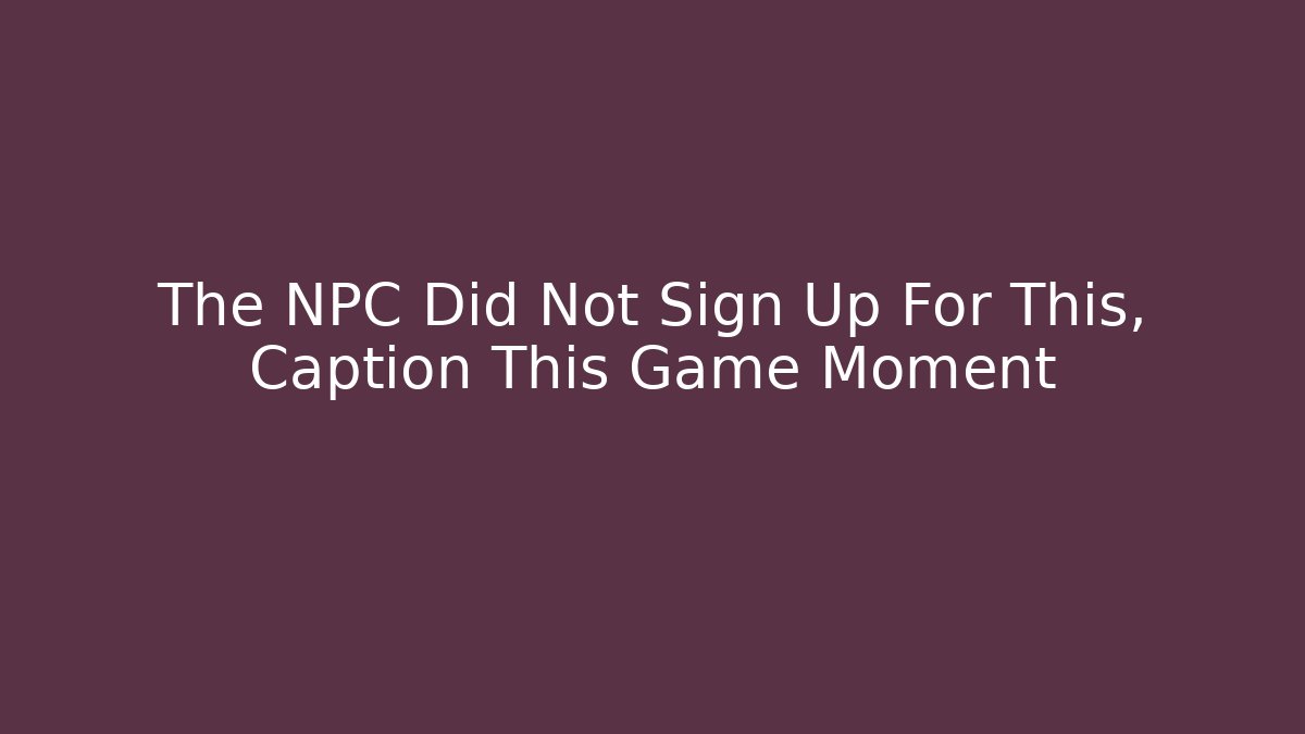 The NPC Did Not Sign Up For This, Caption This Game Moment