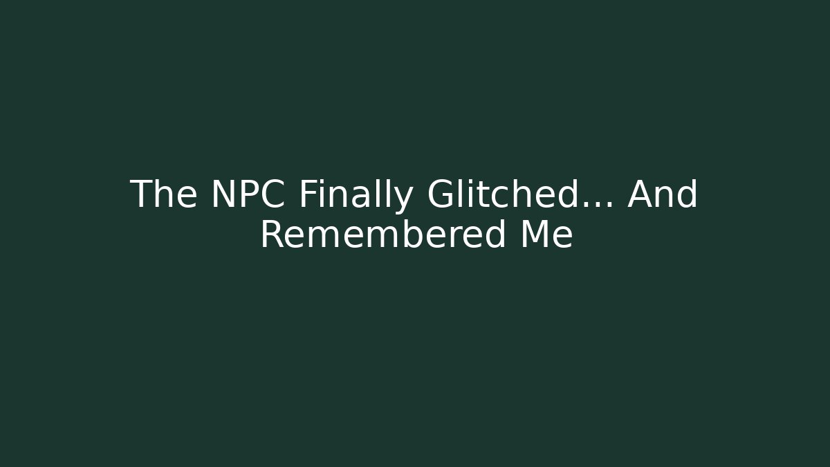 The NPC Finally Glitched… And Remembered Me