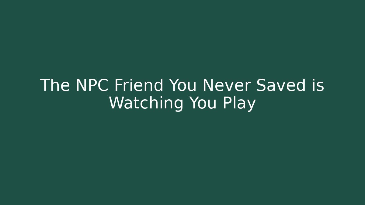 The NPC Friend You Never Saved is Watching You Play