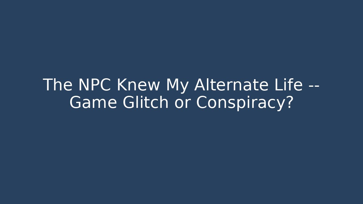 The NPC Knew My Alternate Life — Game Glitch or Conspiracy?