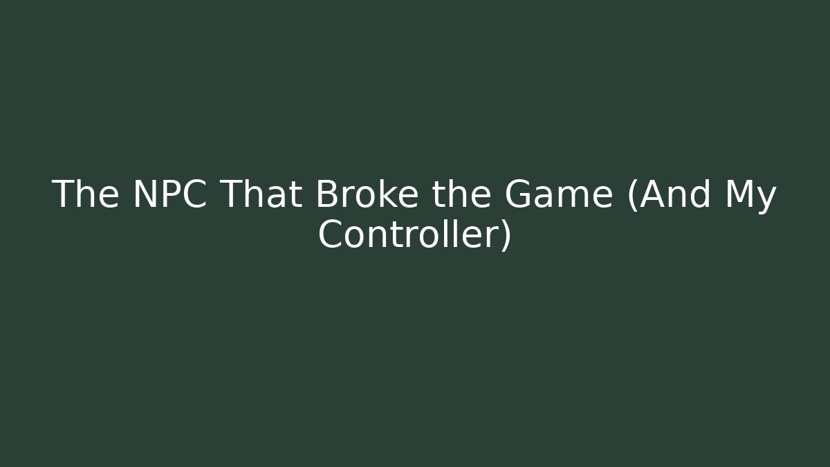 The NPC That Broke the Game (And My Controller)