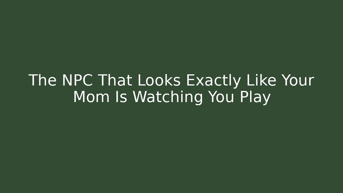 The NPC That Looks Exactly Like Your Mom Is Watching You Play