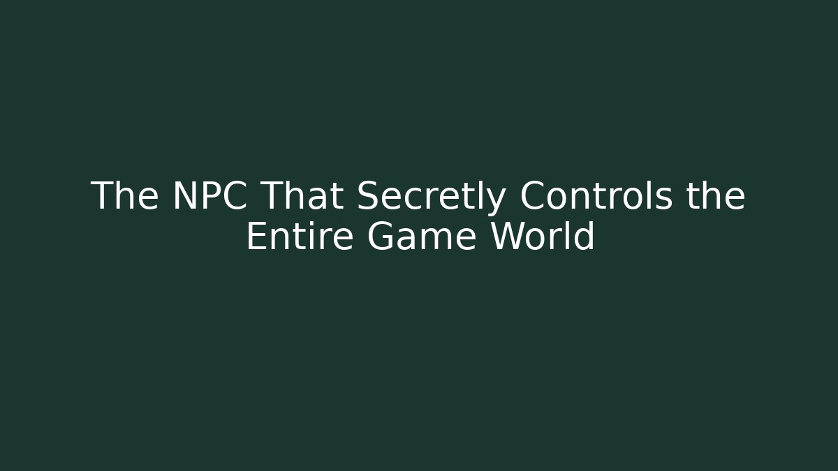 The NPC That Secretly Controls the Entire Game World
