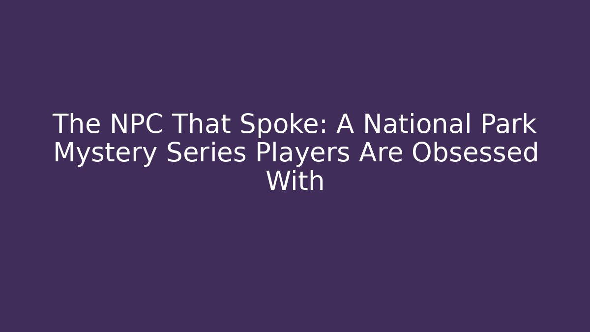 The NPC That Spoke: A National Park Mystery Series Players Are Obsessed With