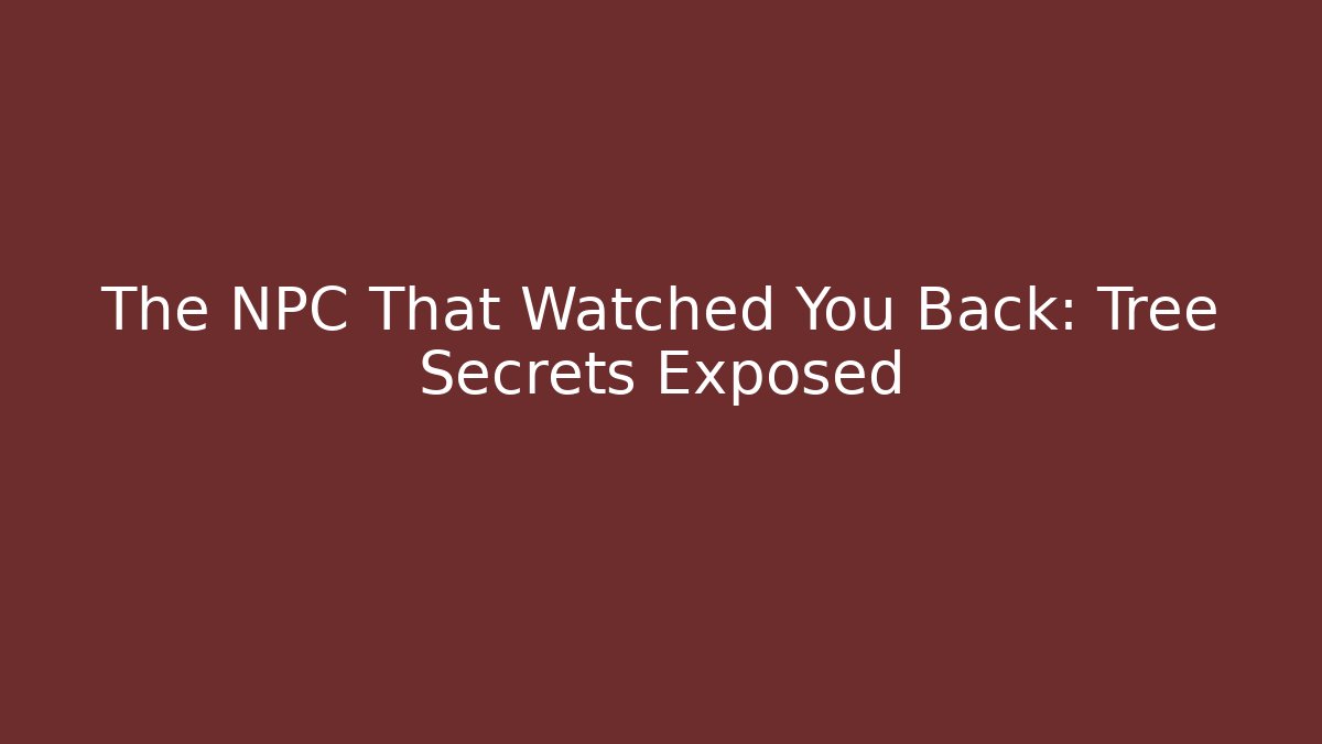 The NPC That Watched You Back: Tree Secrets Exposed