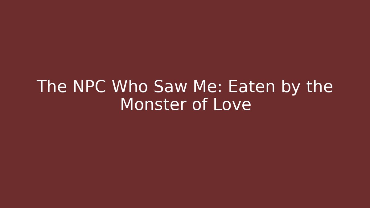 The NPC Who Saw Me: Eaten by the Monster of Love