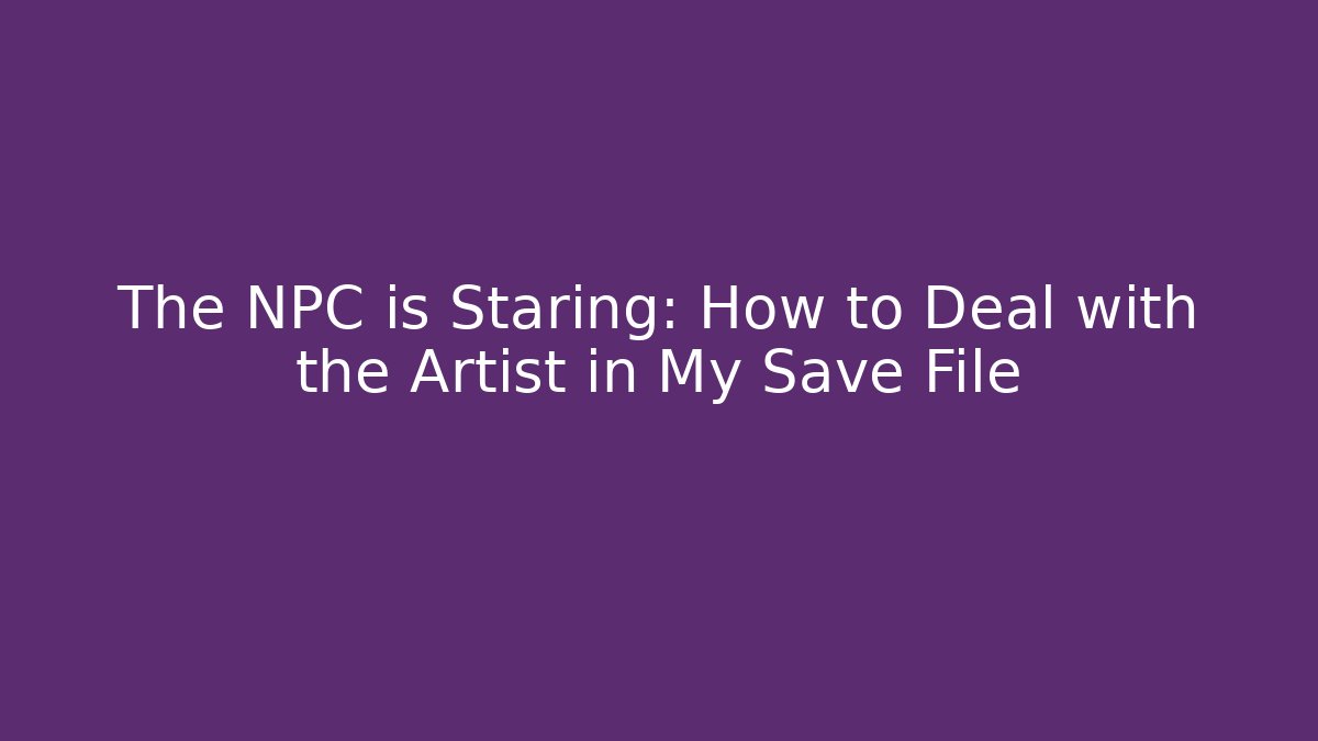 The NPC is Staring: How to Deal with the Artist in My Save File