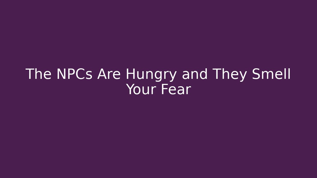 The NPCs Are Hungry and They Smell Your Fear