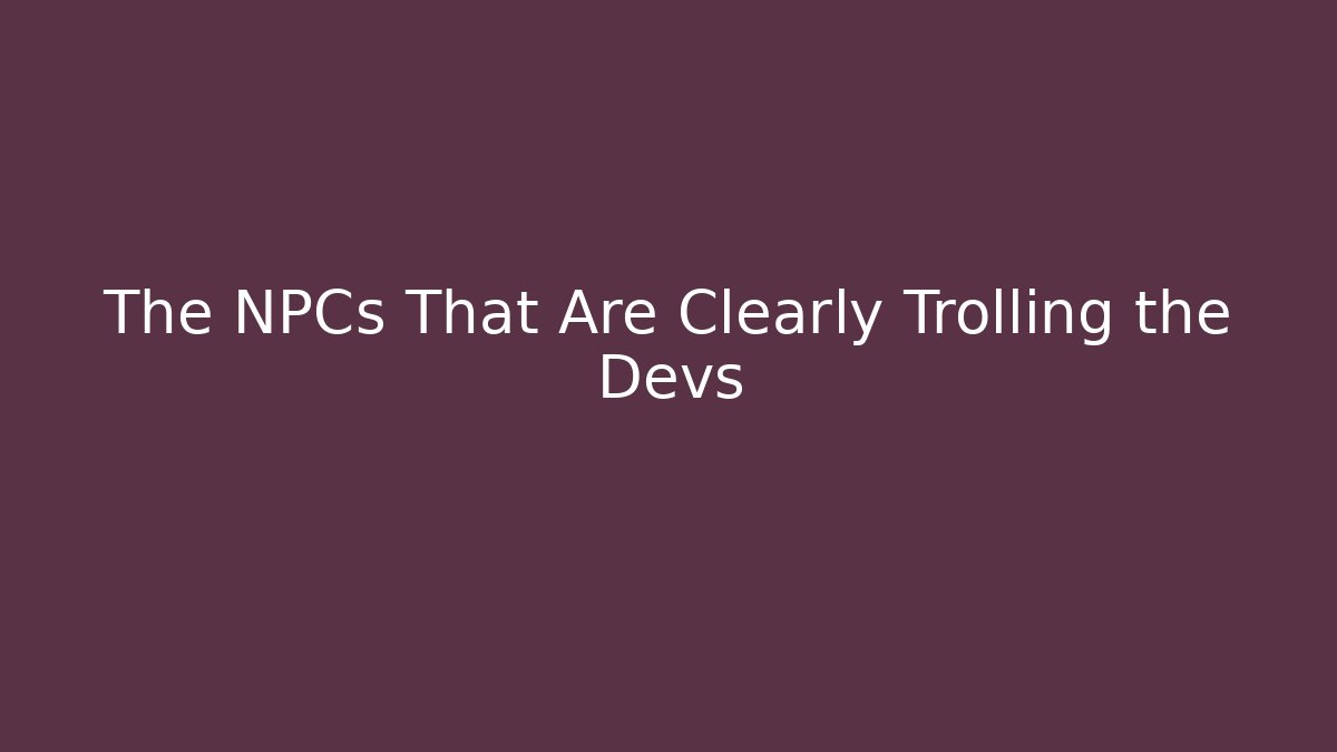 The NPCs That Are Clearly Trolling the Devs