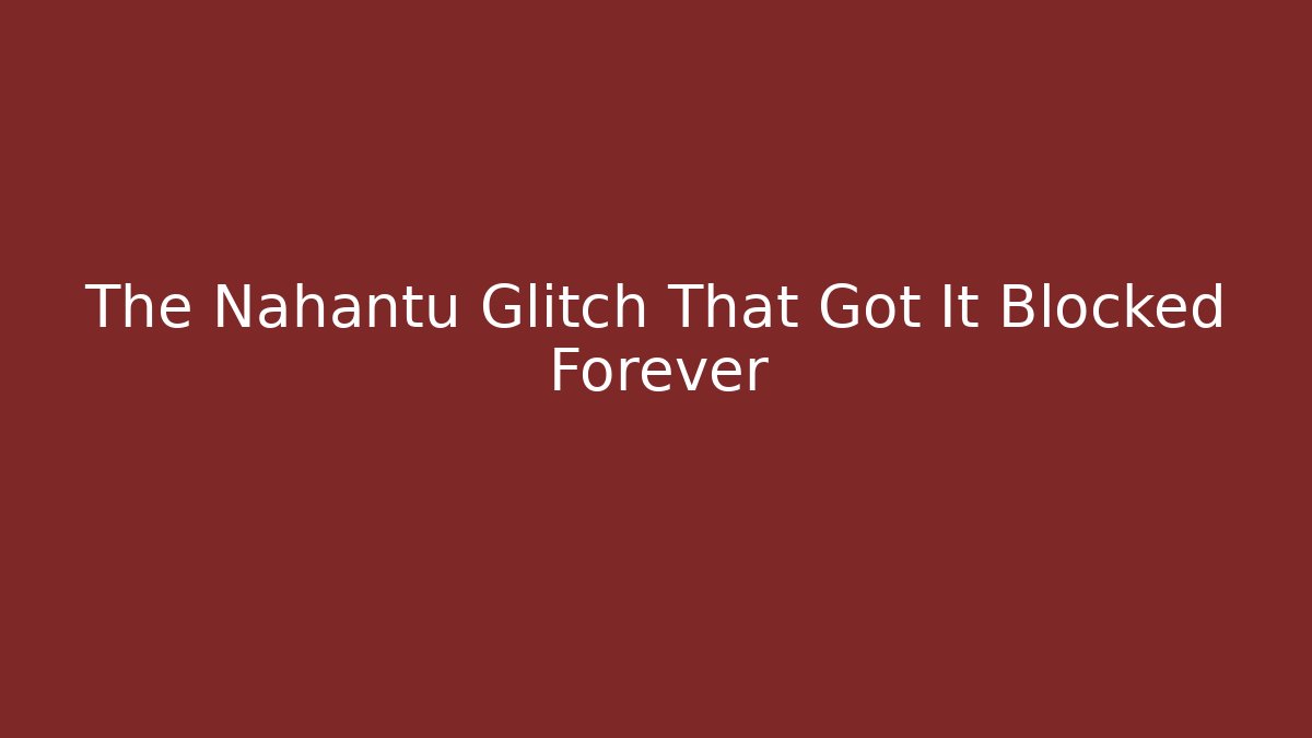 The Nahantu Glitch That Got It Blocked Forever