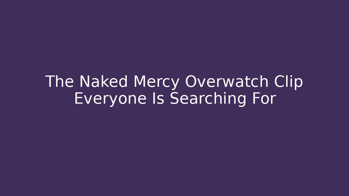 The Naked Mercy Overwatch Clip Everyone Is Searching For - Critter Realm
