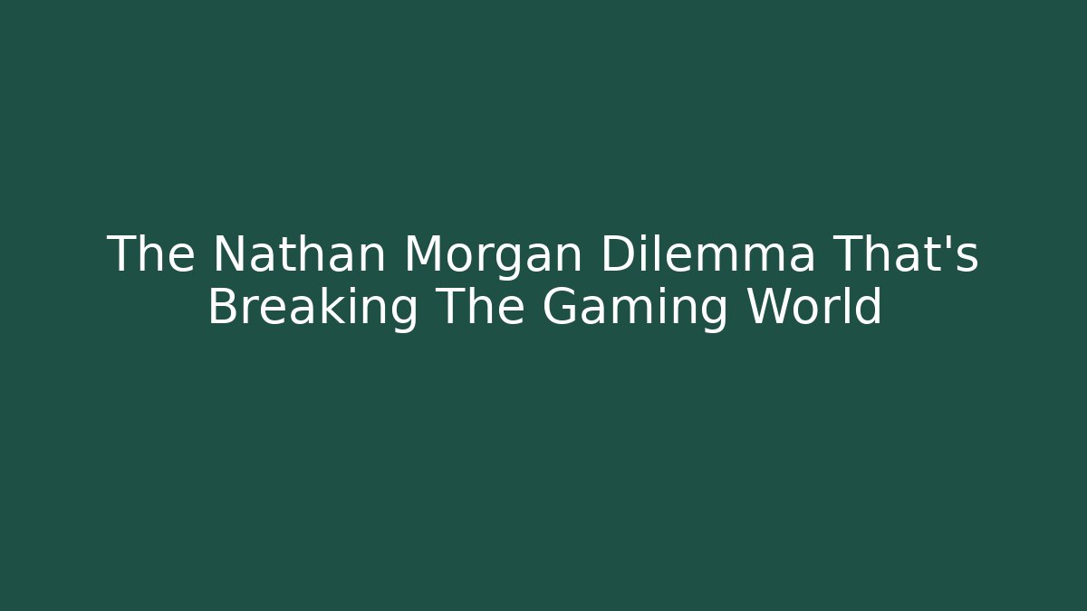 The Nathan Morgan Dilemma That's Breaking The Gaming World