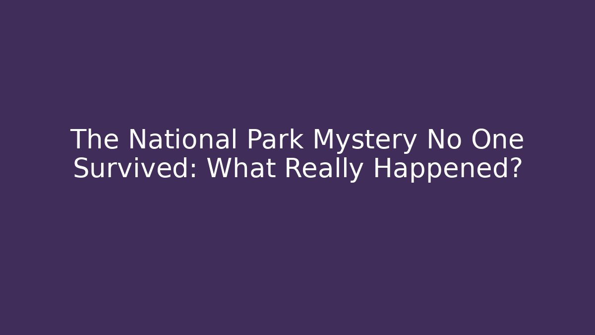 The National Park Mystery No One Survived: What Really Happened?