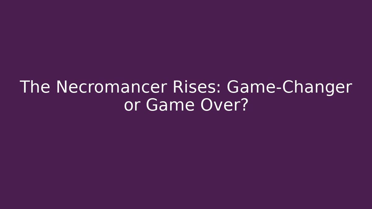 The Necromancer Rises: Game-Changer or Game Over?