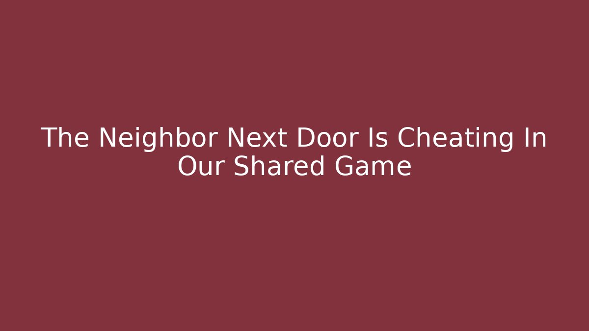 The Neighbor Next Door Is Cheating In Our Shared Game