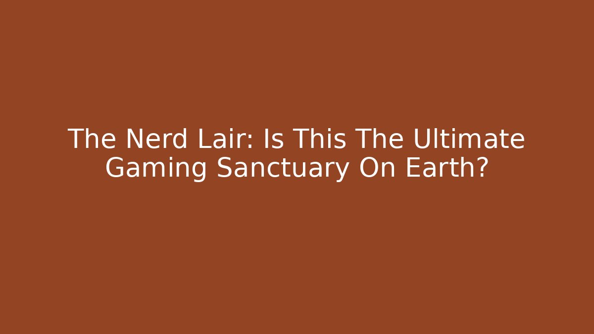 The Nerd Lair: Is This The Ultimate Gaming Sanctuary On Earth?