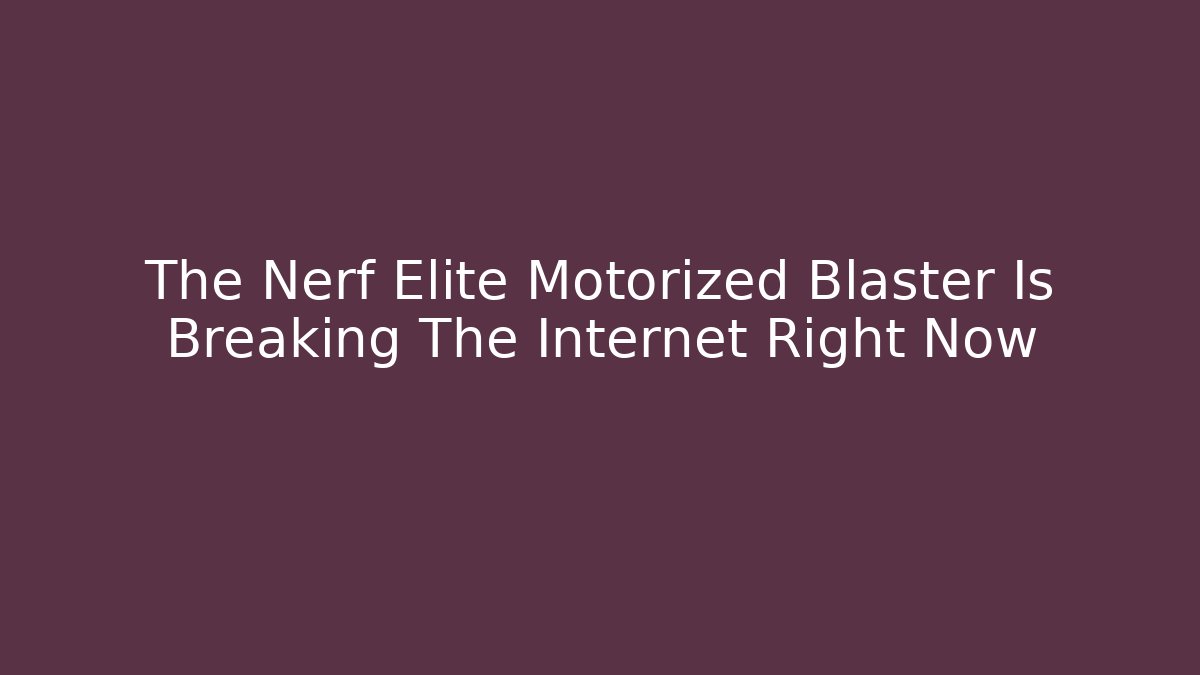 The Nerf Elite Motorized Blaster Is Breaking The Internet Right Now - Critter Realm