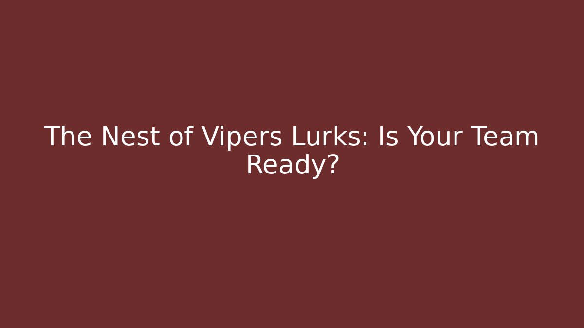 The Nest of Vipers Lurks: Is Your Team Ready?