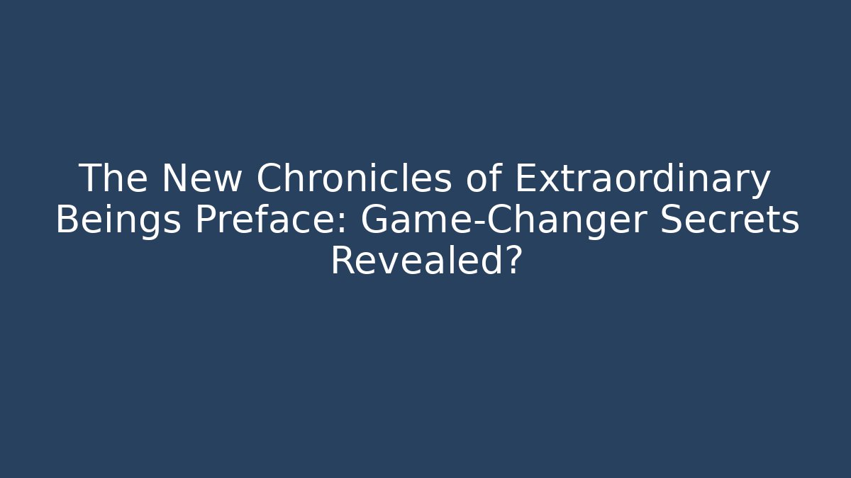 The New Chronicles of Extraordinary Beings Preface: Game-Changer Secrets Revealed?