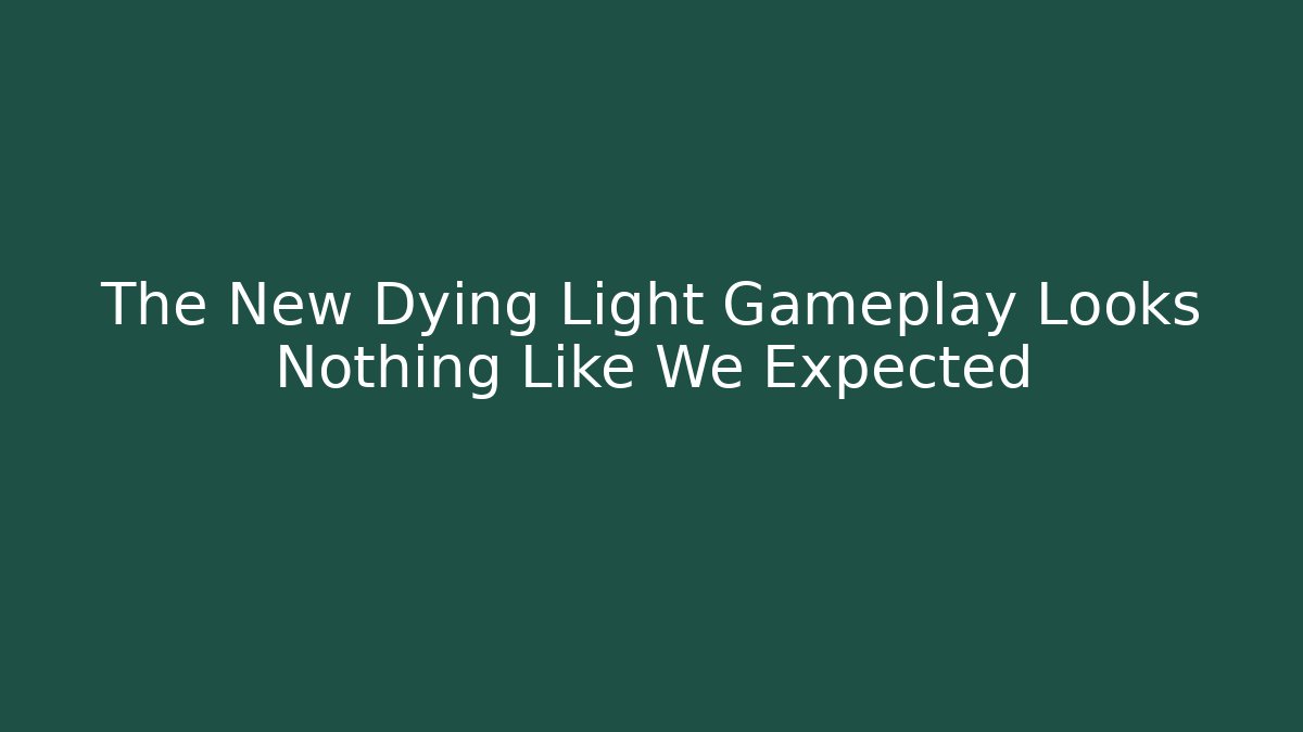 The New Dying Light Gameplay Looks Nothing Like We Expected