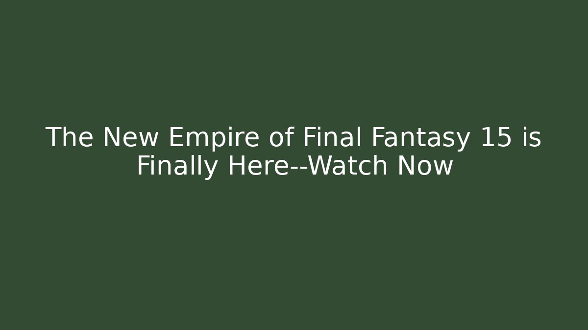 The New Empire of Final Fantasy 15 is Finally Here—Watch Now