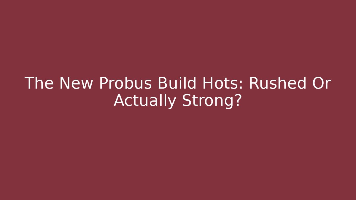 The New Probus Build Hots: Rushed Or Actually Strong?
