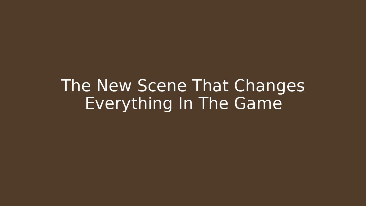 The New Scene That Changes Everything In The Game