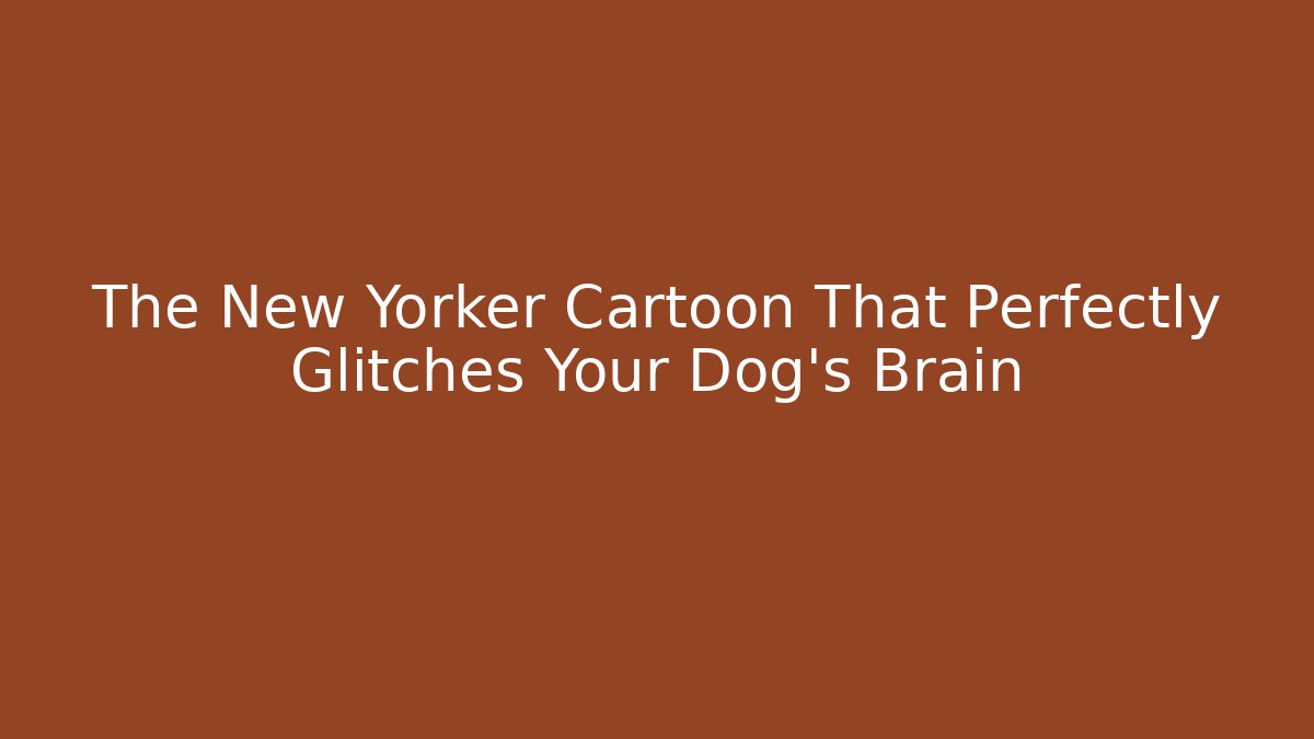 The New Yorker Cartoon That Perfectly Glitches Your Dog’s Brain