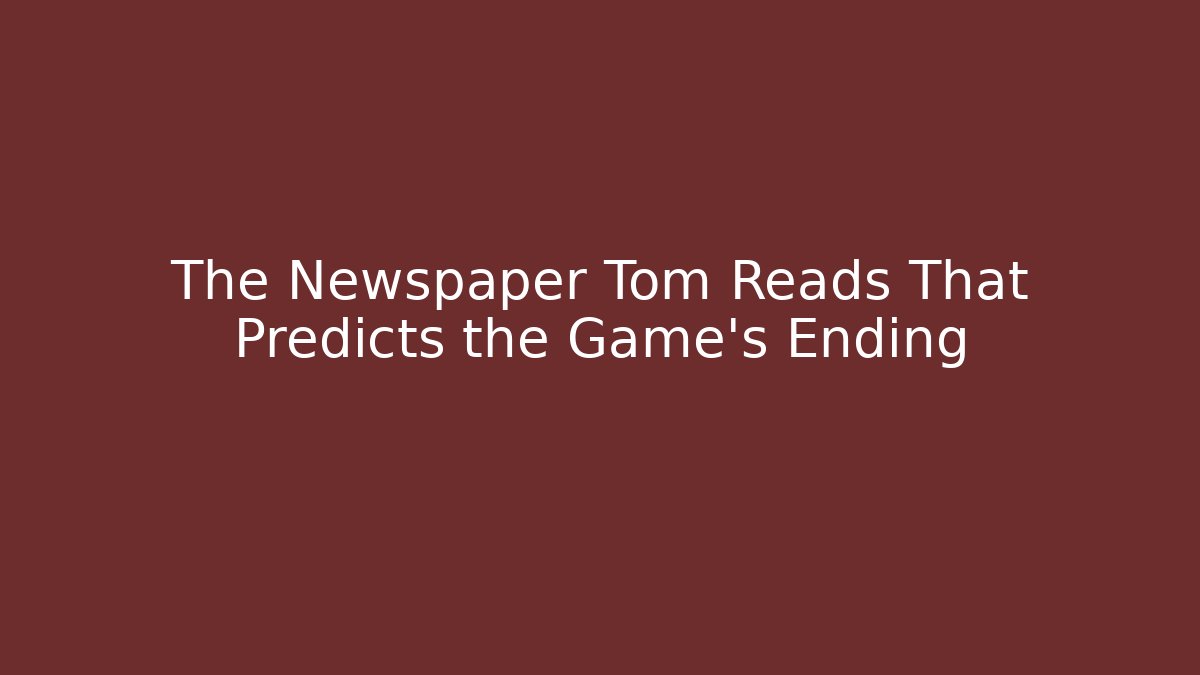The Newspaper Tom Reads That Predicts the Game's Ending