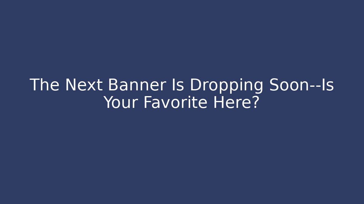The Next Banner Is Dropping Soon—Is Your Favorite Here?