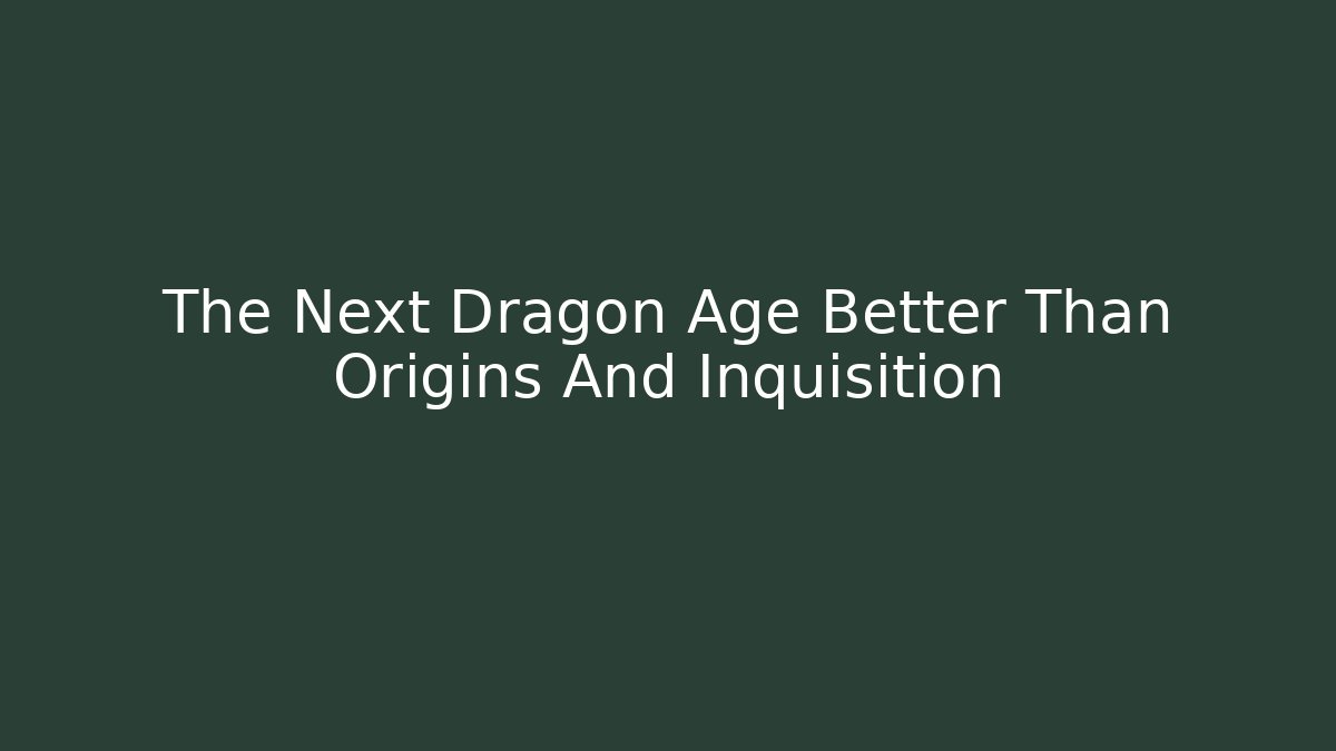 The Next Dragon Age Better Than Origins And Inquisition