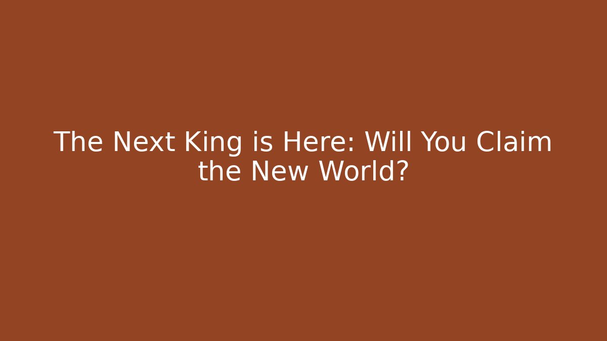 The Next King is Here: Will You Claim the New World?