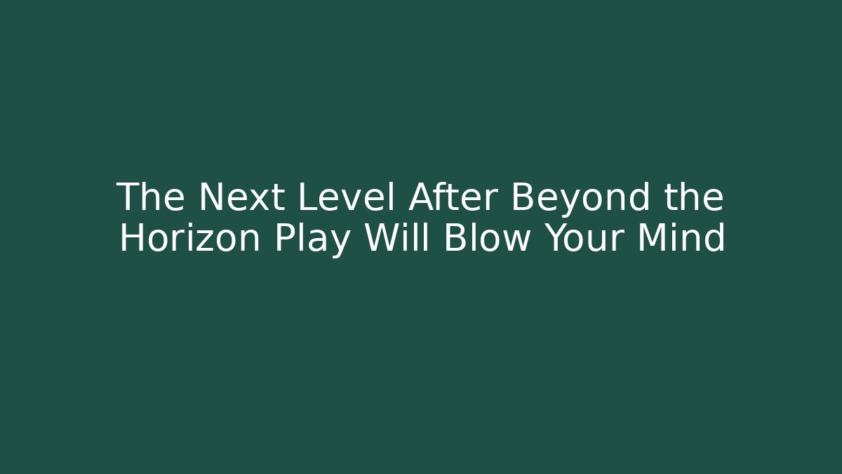 The Next Level After Beyond the Horizon Play Will Blow Your Mind