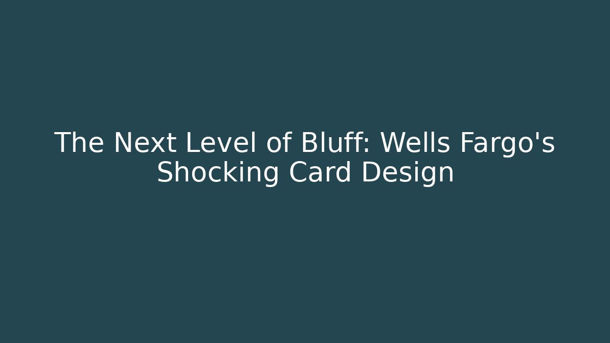The Next Level of Bluff: Wells Fargo's Shocking Card Design