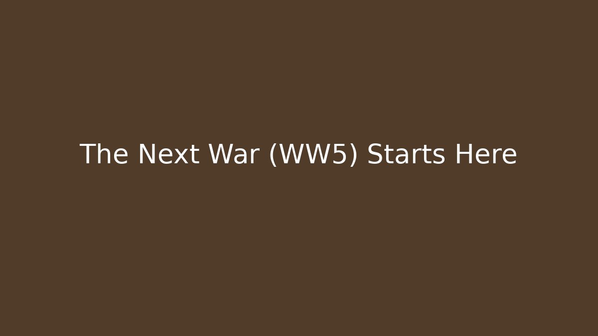 The Next War (WW5) Starts Here
