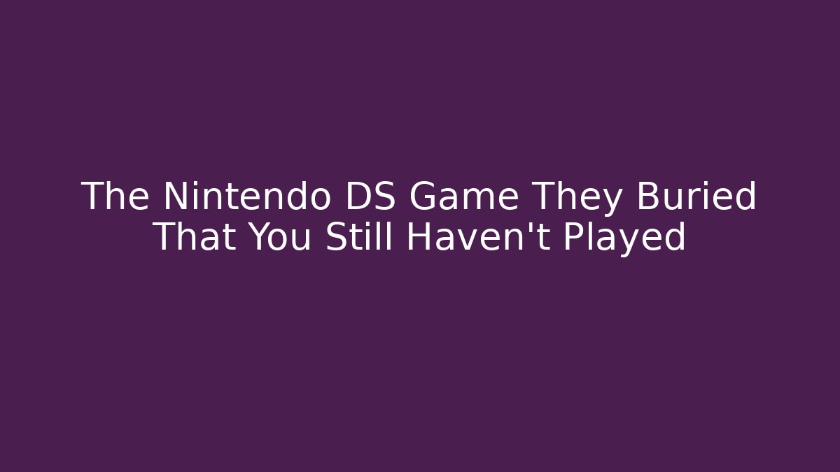 The Nintendo DS Game They Buried That You Still Haven’t Played