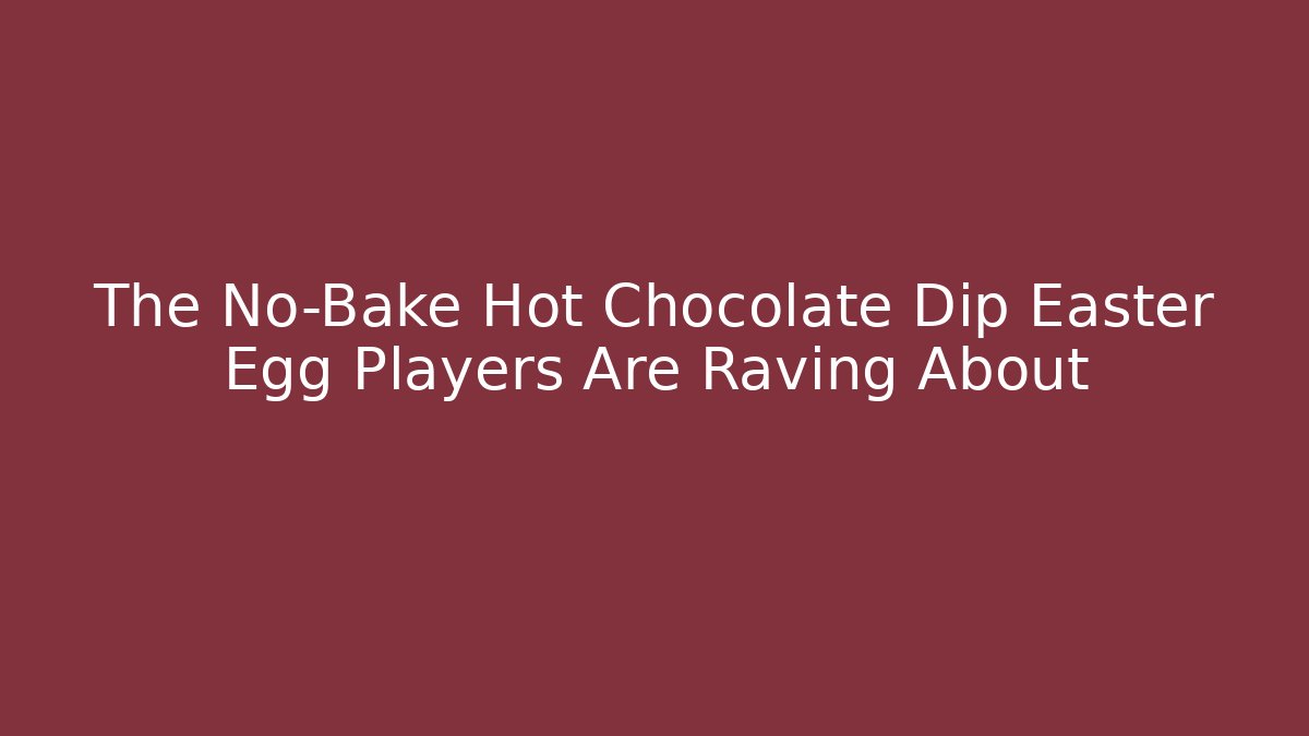 The No-Bake Hot Chocolate Dip Easter Egg Players Are Raving About