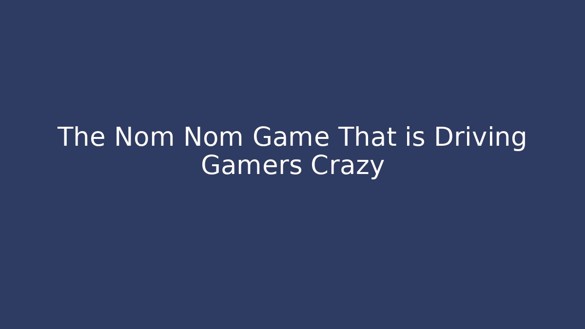 The Nom Nom Game That is Driving Gamers Crazy